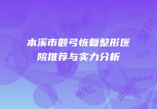 本溪市颧弓恢复整形医院推荐与实力分析