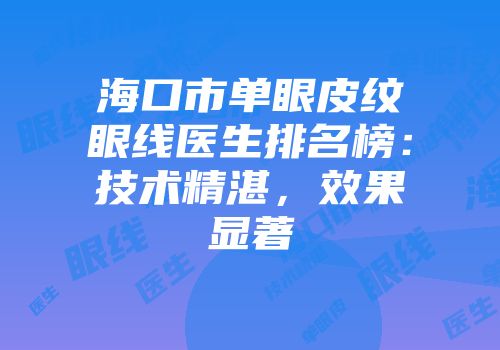 海口市单眼皮纹眼线医生排名榜：技术精湛，效果显著