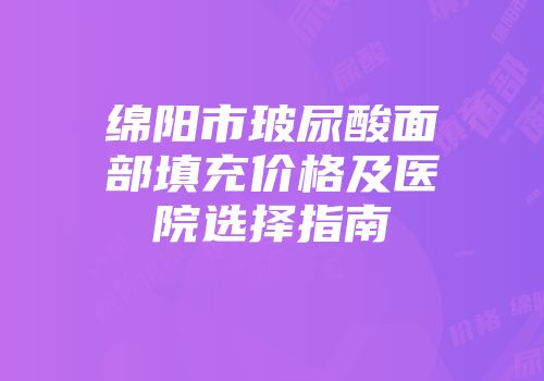 绵阳市玻尿酸面部填充价格及医院选择指南