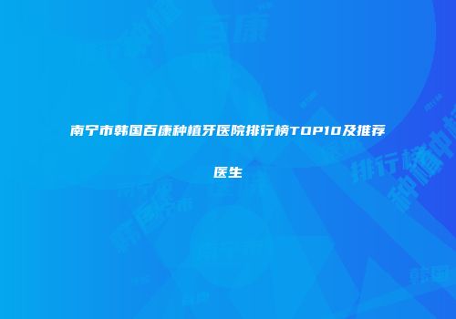 南宁市韩国百康种植牙医院排行榜TOP10及推荐医生