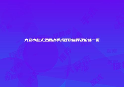 六安市欧式双眼皮手术医院推荐及价格一览