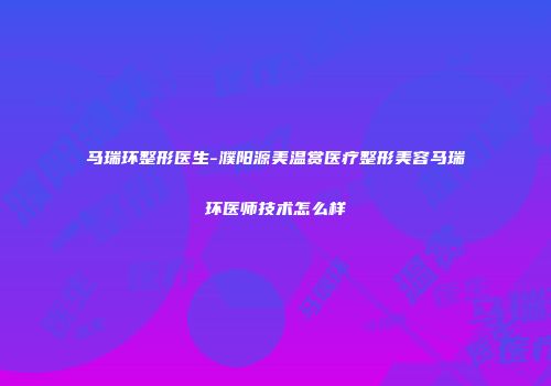马瑞环整形医生-濮阳源美温赏医疗整形美容马瑞环医师技术怎么样