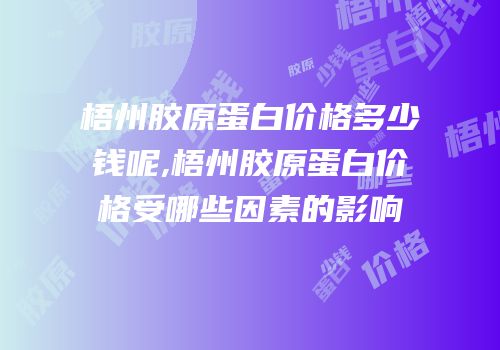 梧州胶原蛋白价格多少钱呢,梧州胶原蛋白价格受哪些因素的影响