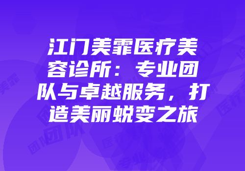 江门美霏医疗美容诊所：专业团队与卓越服务，打造美丽蜕变之旅