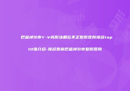 巴彦淖尔市Y-V成形法眉位不正整形医院排名top10强介绍-排名靠前巴彦淖尔市整形医院