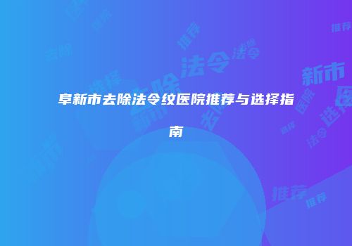 阜新市去除法令纹医院推荐与选择指南