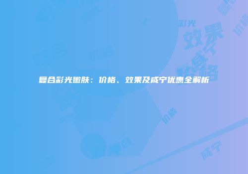 复合彩光嫩肤：价格、效果及咸宁优惠全解析