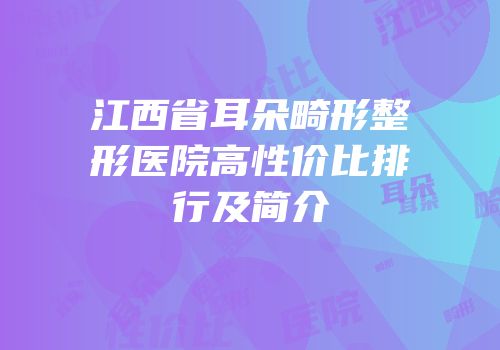 江西省耳朵畸形整形医院高性价比排行及简介