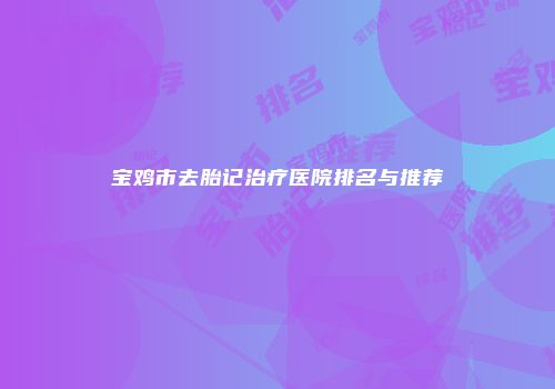 宝鸡市去胎记治疗医院排名与推荐