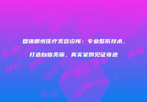 盘锦朗悦医疗美容诊所：专业整形技术，打造自信美丽，真实案例见证奇迹