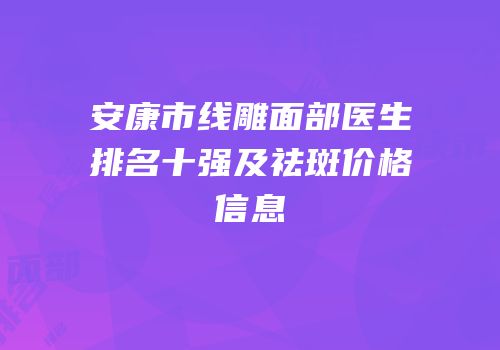 安康市线雕面部医生排名十强及祛斑价格信息