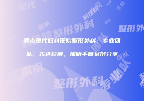渭南现代妇科医院整形外科：专业团队、先进设备，抽脂手臂案例分享