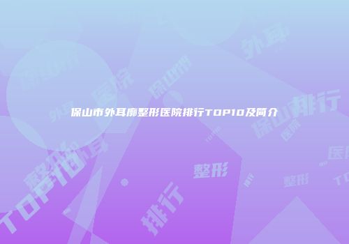 保山市外耳廓整形医院排行TOP10及简介