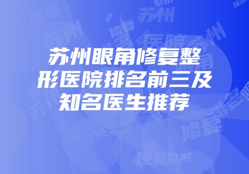苏州眼角修复整形医院排名前三及知名医生推荐