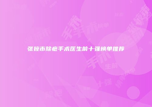 张掖市除疤手术医生前十强榜单推荐