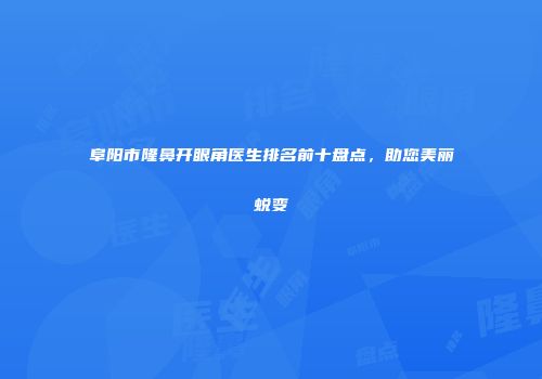 阜阳市隆鼻开眼角医生排名前十盘点，助您美丽蜕变