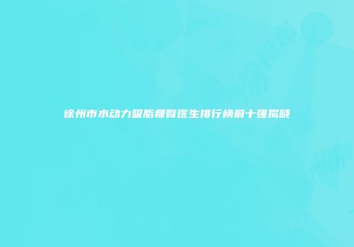徐州市水动力吸脂瘦臀医生排行榜前十强揭晓