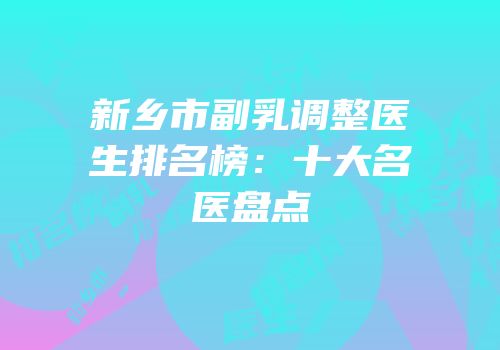 新乡市副乳调整医生排名榜：十大名医盘点