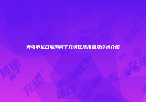青岛市进口玻璃离子充填医院排名及详情介绍