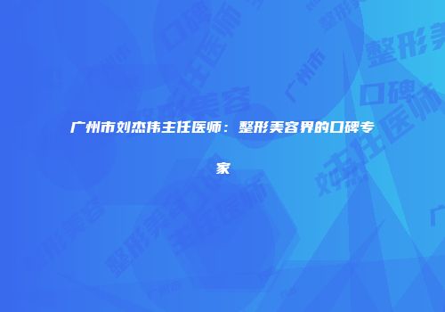 广州市刘杰伟主任医师：整形美容界的口碑专家