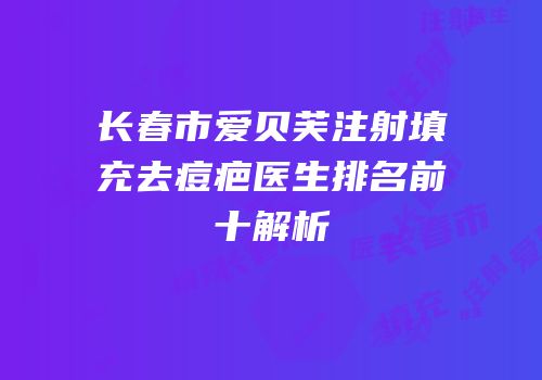 长春市爱贝芙注射填充去痘疤医生排名前十解析