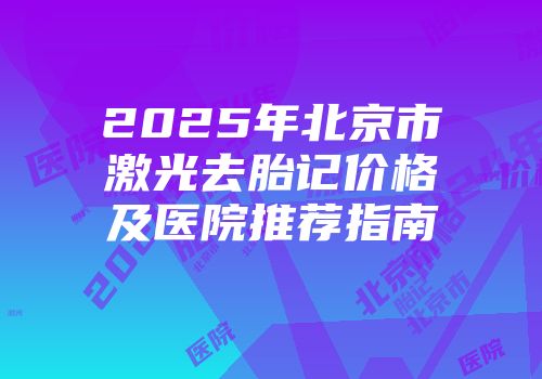 2025年北京市激光去胎记价格及医院推荐指南