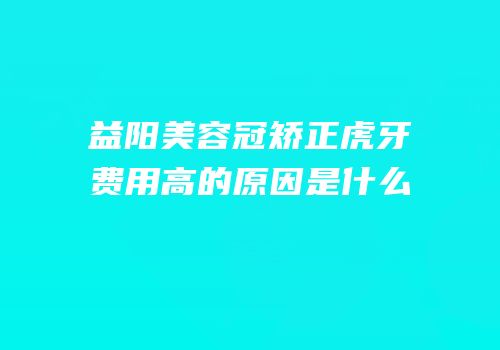 益阳美容冠矫正虎牙费用高的原因是什么