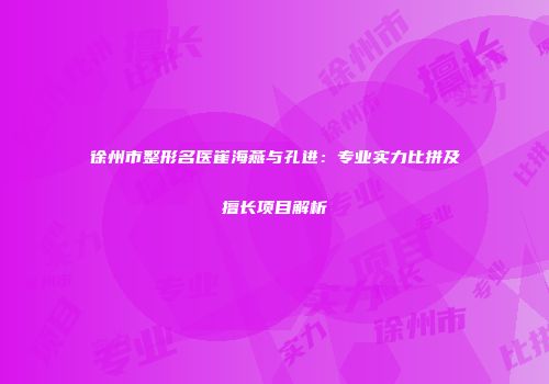 徐州市整形名医崔海燕与孔进：专业实力比拼及擅长项目解析