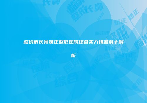 临汾市长鼻矫正整形医院综合实力排名前十解析