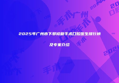 2025年广州市下鄂修复手术口腔医生排行榜及专家介绍