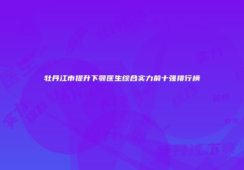 牡丹江市提升下颚医生综合实力前十强排行榜