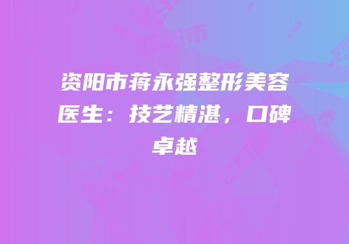 资阳市蒋永强整形美容医生：技艺精湛，口碑卓越