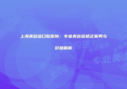 上海美冠塔口腔医院：专业美容冠矫正服务与价格解析