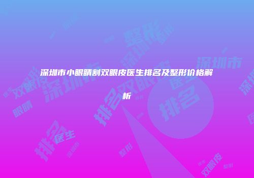 深圳市小眼睛割双眼皮医生排名及整形价格解析