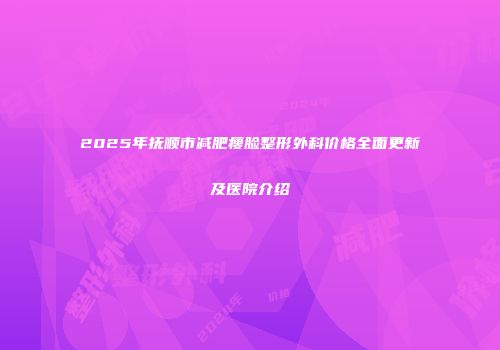 2025年抚顺市减肥瘦脸整形外科价格全面更新及医院介绍
