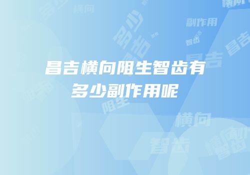昌吉横向阻生智齿有多少副作用呢