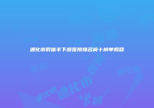 通化市假体丰下颌医院排名前十榜单揭晓