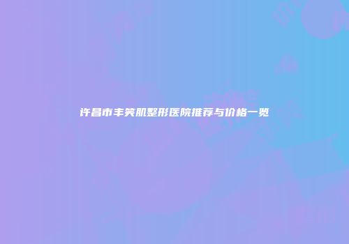 许昌市丰笑肌整形医院推荐与价格一览