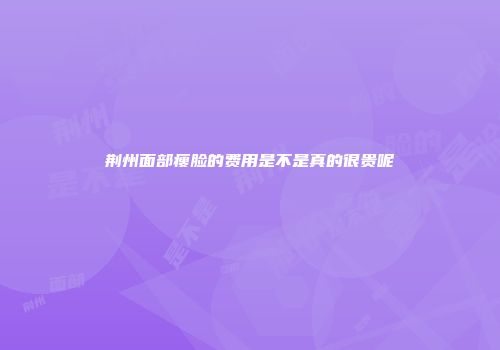 荆州面部瘦脸的费用是不是真的很贵呢