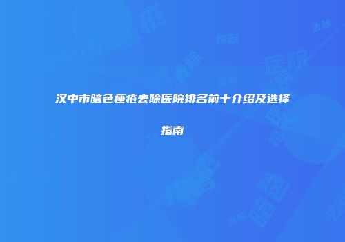 汉中市暗色痤疮去除医院排名前十介绍及选择指南