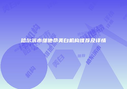 哈尔滨市维他命美白机构推荐及详情