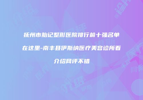 抚州市胎记整形医院排行前十强名单在这里-南丰县伊斯纳医疗美容诊所看介绍网评不错