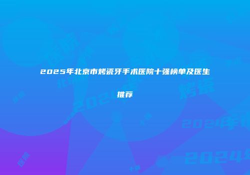 2025年北京市烤瓷牙手术医院十强榜单及医生推荐