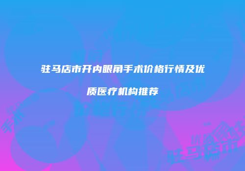 驻马店市开内眼角手术价格行情及优质医疗机构推荐