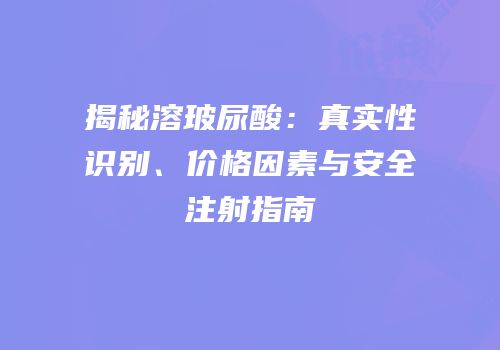 揭秘溶玻尿酸：真实性识别、价格因素与安全注射指南