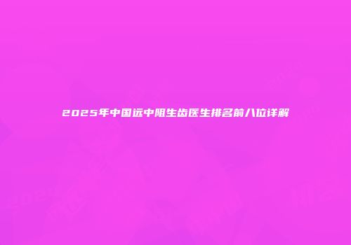 2025年中国远中阻生齿医生排名前八位详解
