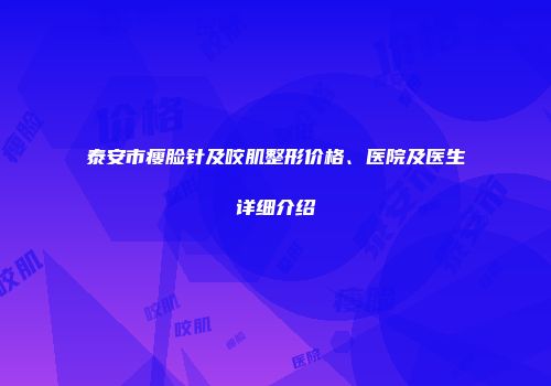 泰安市瘦脸针及咬肌整形价格、医院及医生详细介绍