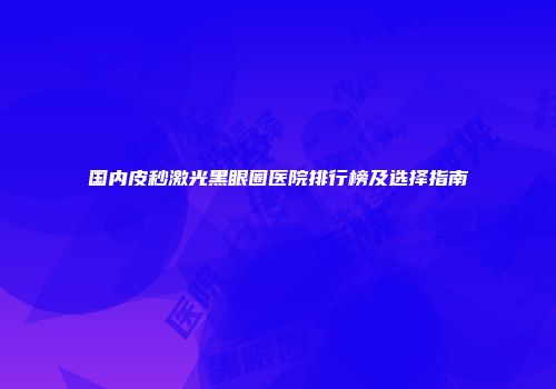 国内皮秒激光黑眼圈医院排行榜及选择指南