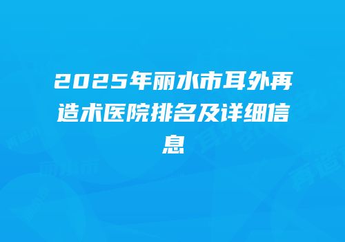 2025年丽水市耳外再造术医院排名及详细信息