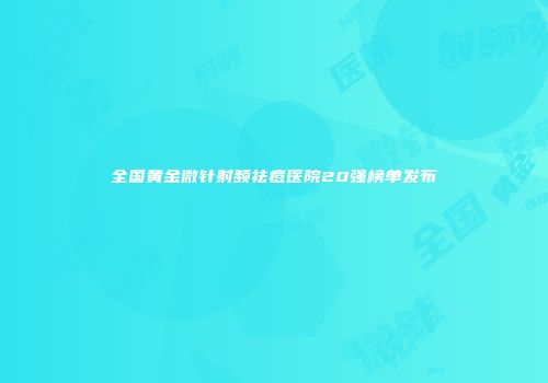全国黄金微针射频祛痘医院20强榜单发布